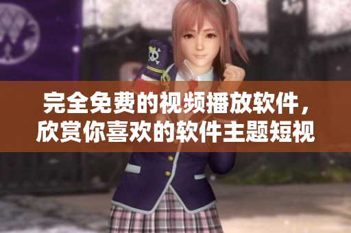 完全免費的視頻播放軟件，欣賞你喜歡的軟件主題短視頻