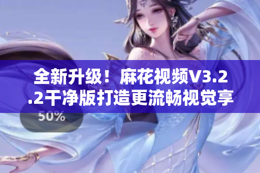 全新升級(jí)！麻花視頻V3.2.2干凈版打造更流暢視覺享受