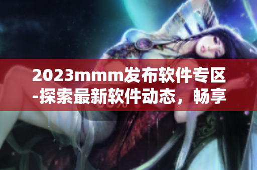 2023mmm發(fā)布軟件專區(qū)-探索最新軟件動(dòng)態(tài)，暢享精品軟件應(yīng)用！