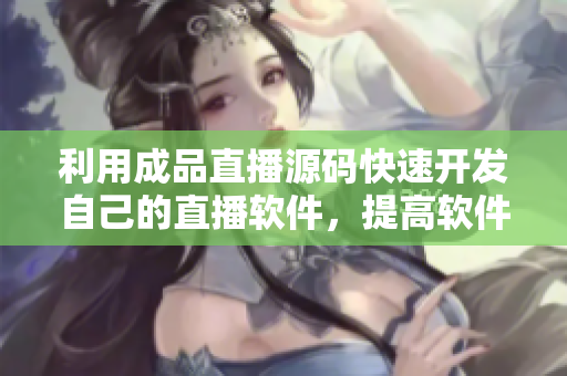 利用成品直播源碼快速開發(fā)自己的直播軟件，提高軟件開發(fā)效率。