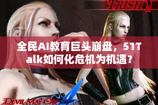 全民AI教育巨頭崩盤，51Talk如何化危機(jī)為機(jī)遇？