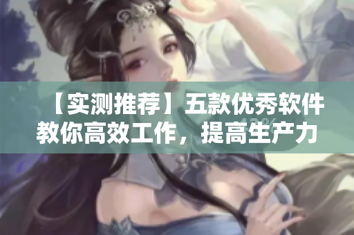 【實測推薦】五款優(yōu)秀軟件教你高效工作，提高生產(chǎn)力