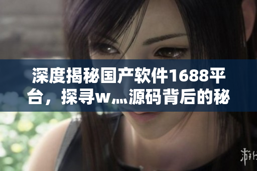 深度揭秘國產(chǎn)軟件1688平臺，探尋w灬源碼背后的秘密！