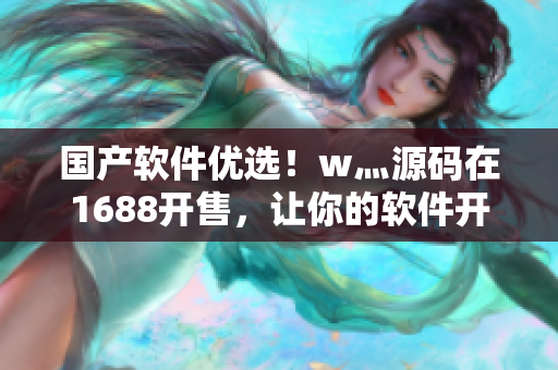 國產(chǎn)軟件優(yōu)選！w灬源碼在1688開售，讓你的軟件開發(fā)事半功倍
