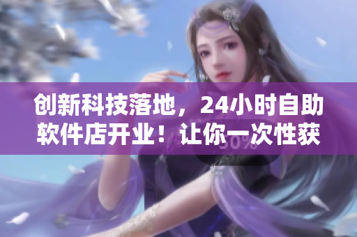 創(chuàng)新科技落地，24小時自助軟件店開業(yè)！讓你一次性獲得最新軟件體驗