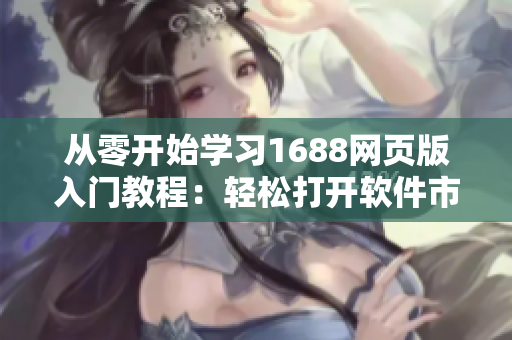 從零開(kāi)始學(xué)習(xí)1688網(wǎng)頁(yè)版入門(mén)教程：輕松打開(kāi)軟件市場(chǎng)的新世界