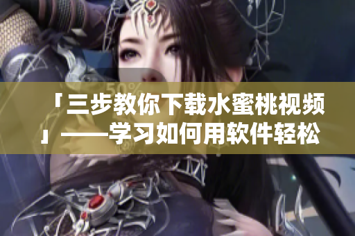 「三步教你下載水蜜桃視頻」——學習如何用軟件輕松下載最新流行影片