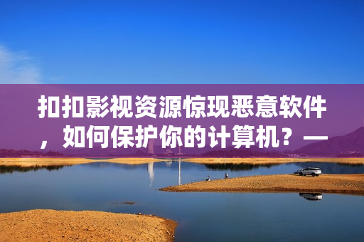 扣扣影視資源驚現(xiàn)惡意軟件，如何保護你的計算機？——一位編輯的建議