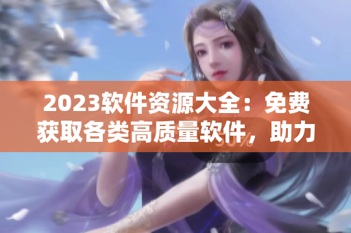 2023軟件資源大全：免費(fèi)獲取各類高質(zhì)量軟件，助力你的編程之路