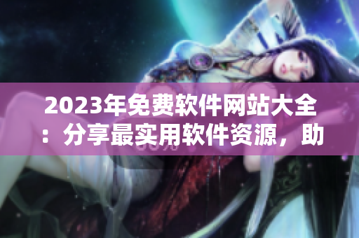 2023年免費(fèi)軟件網(wǎng)站大全：分享最實(shí)用軟件資源，助你更高效地工作與學(xué)習(xí)