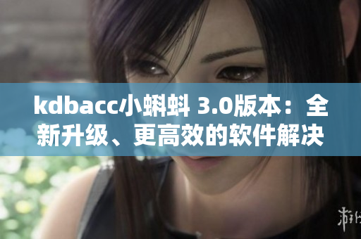 kdbacc小蝌蚪 3.0版本：全新升級、更高效的軟件解決方案