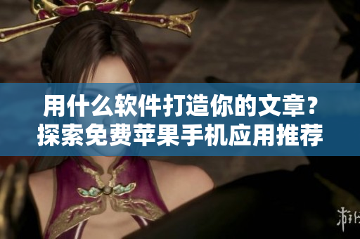 用什么軟件打造你的文章？探索免費蘋果手機應(yīng)用推薦！