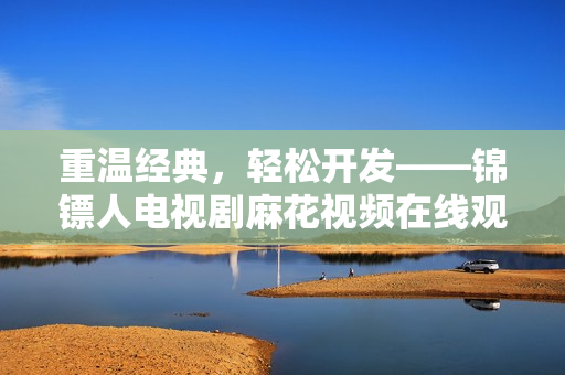重溫經(jīng)典，輕松開(kāi)發(fā)——錦鏢人電視劇麻花視頻在線觀看攻略