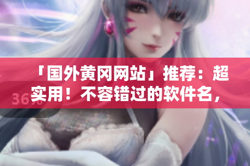 「國外黃岡網(wǎng)站」推薦：超實用！不容錯過的軟件名，讓你的工作更加高效！