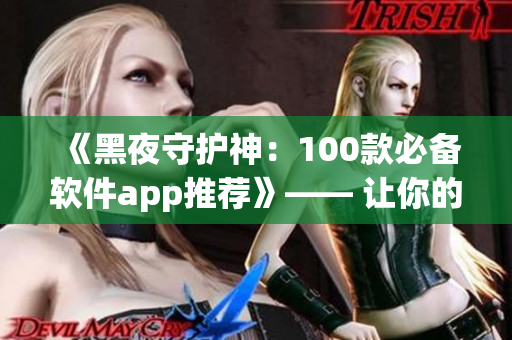 《黑夜守護(hù)神：100款必備軟件app推薦》—— 讓你的黑夜更加精彩！