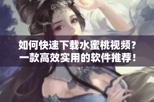 如何快速下載水蜜桃視頻？一款高效實用的軟件推薦！