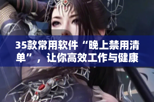 35款常用軟件“晚上禁用清單”，讓你高效工作與健康生活兼得！