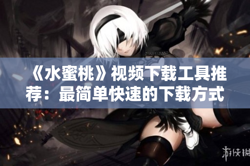 《水蜜桃》視頻下載工具推薦：最簡單快速的下載方式！