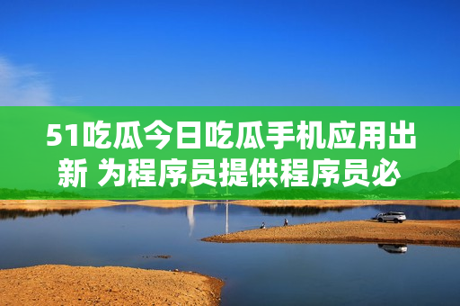 51吃瓜今日吃瓜手機(jī)應(yīng)用出新 為程序員提供程序員必備資訊。