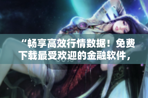 “暢享高效行情數(shù)據(jù)！免費下載最受歡迎的金融軟件，交易賺大錢！”