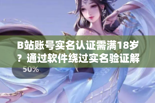 B站賬號(hào)實(shí)名認(rèn)證需滿18歲？通過軟件繞過實(shí)名驗(yàn)證解決方法大揭秘！