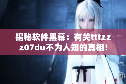 揭秘軟件黑幕：有關(guān)tttzzz07du不為人知的真相！