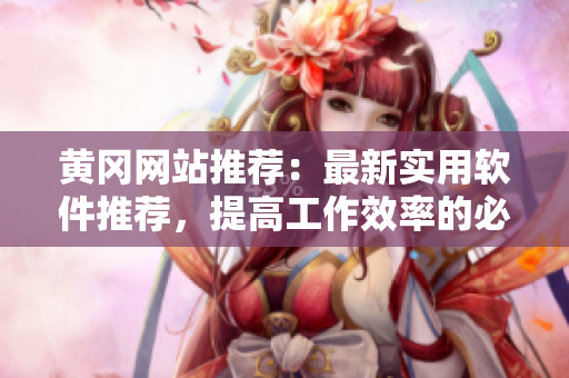 黃岡網(wǎng)站推薦：最新實(shí)用軟件推薦，提高工作效率的必備神器！