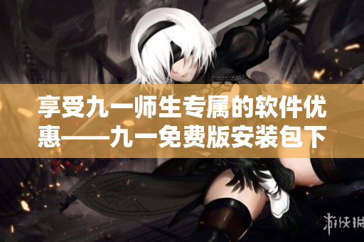 享受九一師生專屬的軟件優(yōu)惠——九一免費版安裝包下載指南！