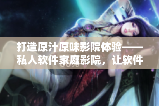打造原汁原味影院體驗(yàn)——私人軟件家庭影院，讓軟件世界也充滿驚喜和體驗(yàn)！