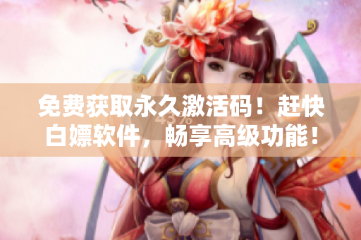 免費獲取永久激活碼！趕快白嫖軟件，暢享高級功能！
