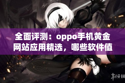 全面評(píng)測(cè)：oppo手機(jī)黃金網(wǎng)站應(yīng)用精選，哪些軟件值得下載？