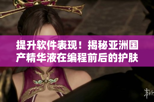 提升軟件表現(xiàn)！揭秘亞洲國產(chǎn)精華液在編程前后的護(hù)膚功效