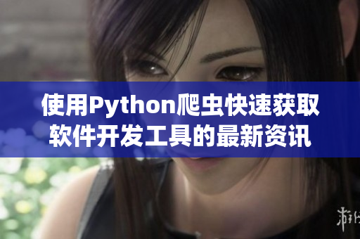 使用Python爬蟲(chóng)快速獲取軟件開(kāi)發(fā)工具的最新資訊