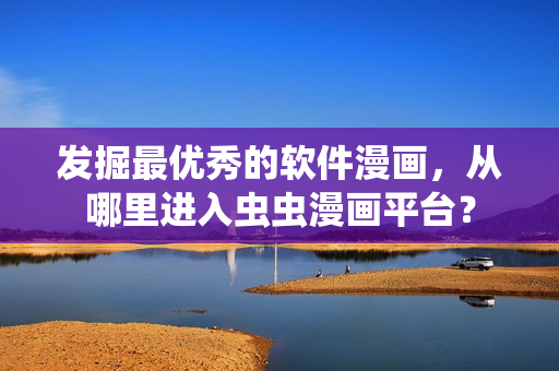 發(fā)掘最優(yōu)秀的軟件漫畫，從哪里進入蟲蟲漫畫平臺？