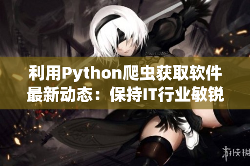 利用Python爬蟲獲取軟件最新動(dòng)態(tài):保持IT行業(yè)敏銳洞察力 利用Python爬蟲獲取軟件最新動(dòng)態(tài):保持IT行業(yè)敏銳洞察力