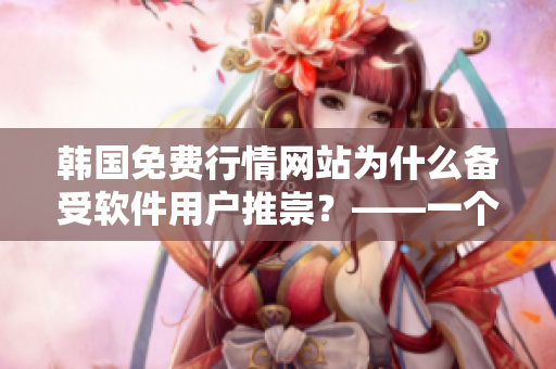 韓國(guó)免費(fèi)行情網(wǎng)站為什么備受軟件用戶推崇？——一個(gè)編輯的調(diào)查報(bào)告