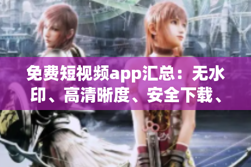 免費短視頻app匯總：無水印、高清晰度、安全下載、極佳用戶評價