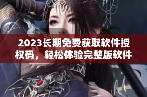 2023長期免費獲取軟件授權碼，輕松體驗完整版軟件！