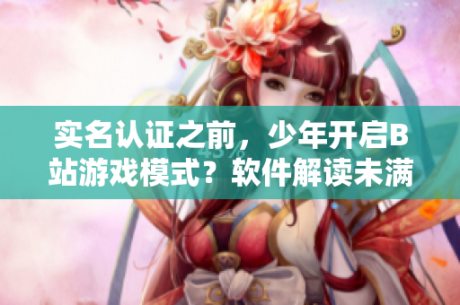 實(shí)名認(rèn)證之前，少年開啟B站游戲模式？軟件解讀未滿18歲實(shí)名認(rèn)證流程