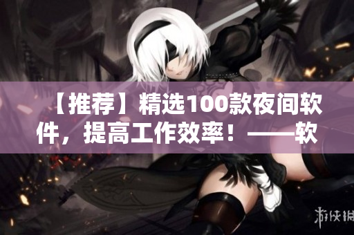 【推薦】精選100款夜間軟件,提高工作效率!——軟件編輯必備 【推薦】精選100款夜間軟件,提高工作效率!——軟件編輯必備