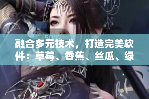 融合多元技術(shù)，打造完美軟件：草莓、香蕉、絲瓜、綠巨人、秋6的搭配方案