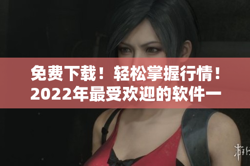 免費(fèi)下載！輕松掌握行情！2022年最受歡迎的軟件一覽