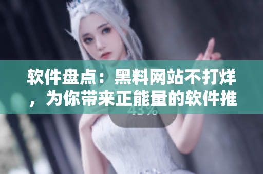 軟件盤點：黑料網(wǎng)站不打烊，為你帶來正能量的軟件推薦