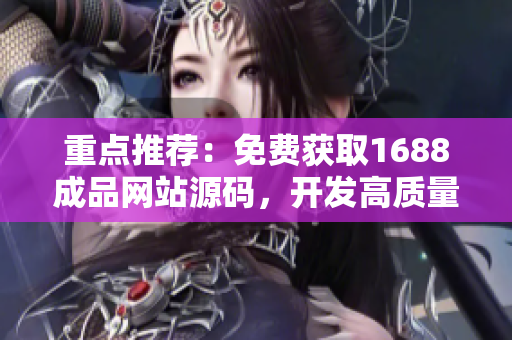 重點推薦：免費獲取1688成品網(wǎng)站源碼，開發(fā)高質(zhì)量軟件必備