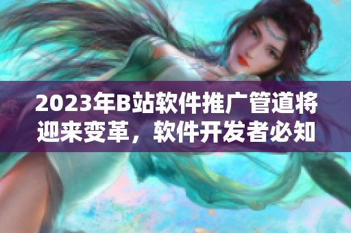 2023年B站軟件推廣管道將迎來變革，軟件開發(fā)者必知！