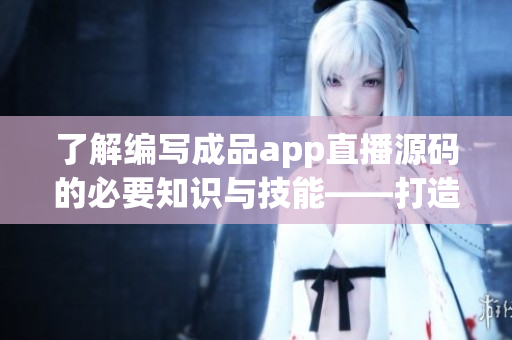 了解編寫成品app直播源碼的必要知識(shí)與技能——打造自己的軟件產(chǎn)品
