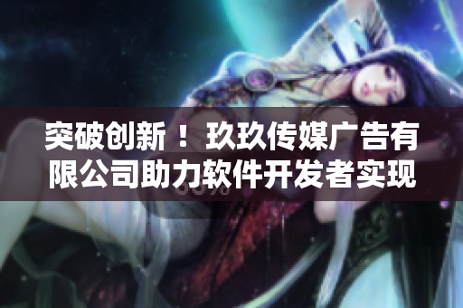 突破創(chuàng)新 ！玖玖傳媒廣告有限公司助力軟件開發(fā)者實(shí)現(xiàn)商業(yè)營(yíng)銷成功