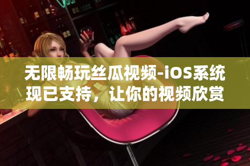 無限暢玩絲瓜視頻-iOS系統(tǒng)現(xiàn)已支持,讓你的視頻欣賞更加流暢! 無限暢玩絲瓜視頻-iOS系統(tǒng)現(xiàn)已支持,讓你的視頻欣賞更加流暢!