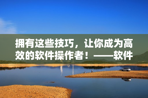 擁有這些技巧，讓你成為高效的軟件操作者！——軟件操作技巧和方法分享