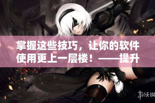 掌握這些技巧，讓你的軟件使用更上一層樓！——提升軟件使用技巧的5種方法